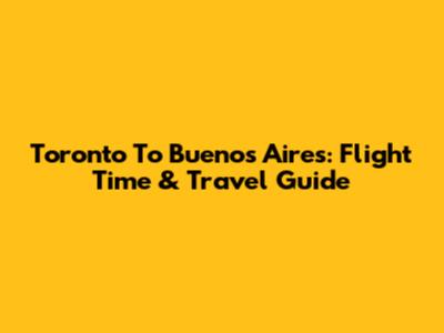 Toronto To Buenos Aires: Flight Time & Travel Guide