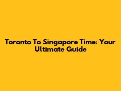 Toronto To Singapore Time: Your Ultimate Guide