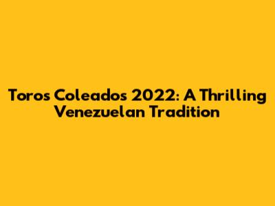 Toros Coleados 2022: A Thrilling Venezuelan Tradition