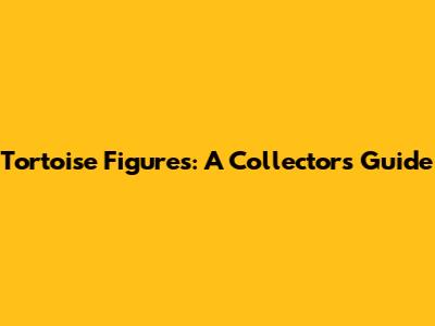 Tortoise Figures: A Collector's Guide