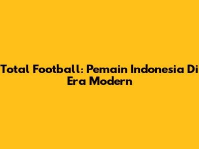 Total Football: Pemain Indonesia Di Era Modern