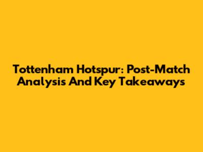 Tottenham Hotspur: Post-Match Analysis And Key Takeaways