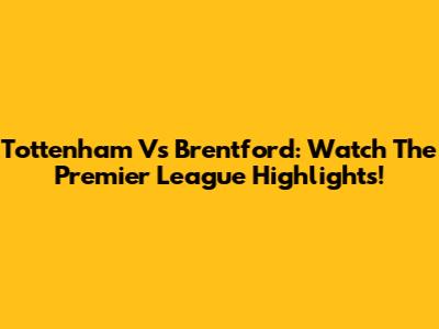 Tottenham Vs Brentford: Watch The Premier League Highlights!