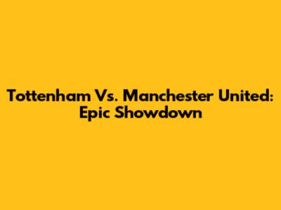 Tottenham Vs. Manchester United: Epic Showdown