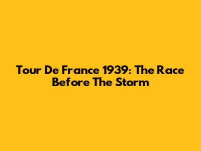 Tour De France 1939: The Race Before The Storm