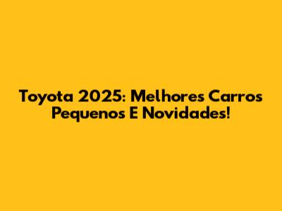 Toyota 2025: Melhores Carros Pequenos E Novidades!