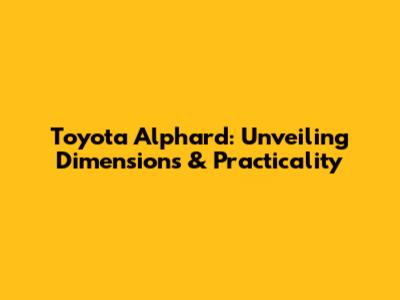Toyota Alphard: Unveiling Dimensions & Practicality
