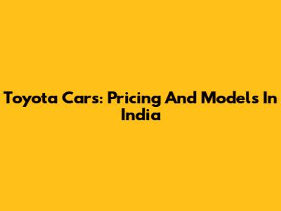 Toyota Cars: Pricing And Models In India
