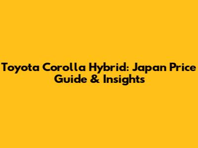 Toyota Corolla Hybrid: Japan Price Guide & Insights