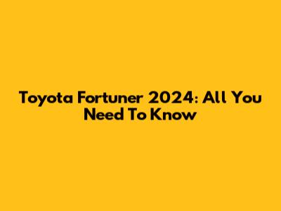 Toyota Fortuner 2024: All You Need To Know