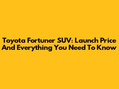 Toyota Fortuner SUV: Launch Price And Everything You Need To Know