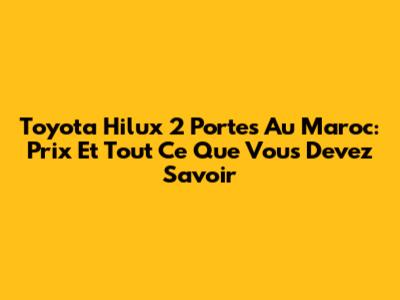 Toyota Hilux 2 Portes Au Maroc: Prix Et Tout Ce Que Vous Devez Savoir