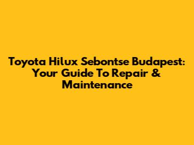 Toyota Hilux Sebontse Budapest: Your Guide To Repair & Maintenance