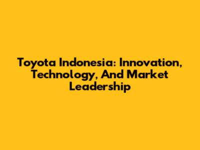 Toyota Indonesia: Innovation, Technology, And Market Leadership