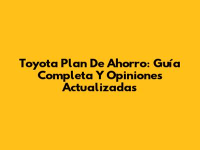 Toyota Plan De Ahorro: Guía Completa Y Opiniones Actualizadas