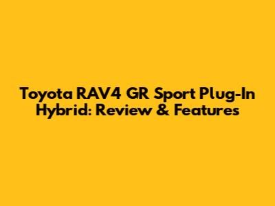 Toyota RAV4 GR Sport Plug-In Hybrid: Review & Features