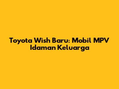 Toyota Wish Baru: Mobil MPV Idaman Keluarga