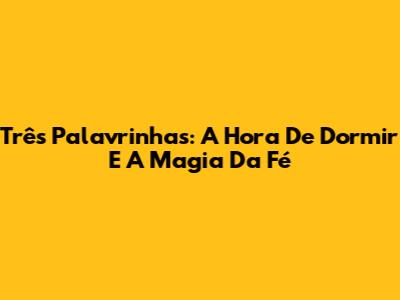 Três Palavrinhas: A Hora De Dormir E A Magia Da Fé