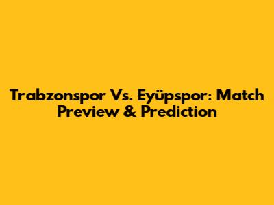 Trabzonspor Vs. Eyüpspor: Match Preview & Prediction
