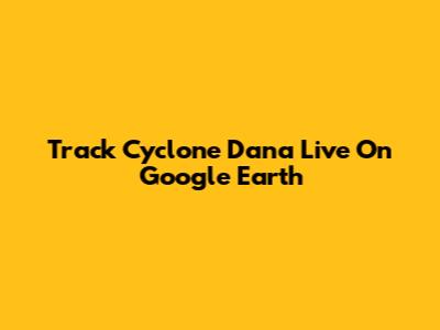 Track Cyclone Dana Live On Google Earth