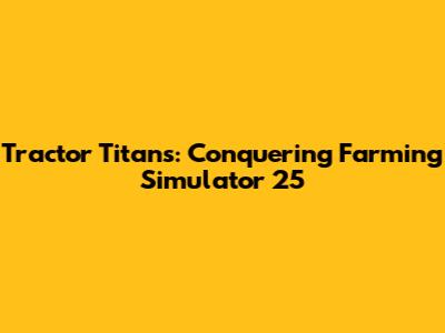 Tractor Titans: Conquering Farming Simulator 25