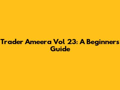 Trader Ameera Vol 23: A Beginner's Guide