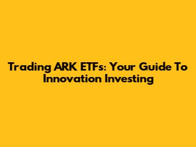 Trading ARK ETFs: Your Guide To Innovation Investing
