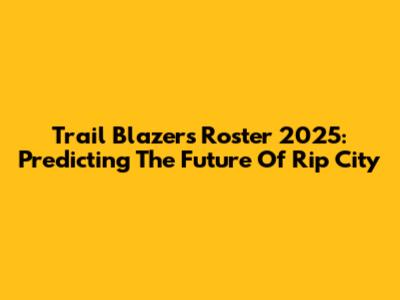 Trail Blazers Roster 2025: Predicting The Future Of Rip City