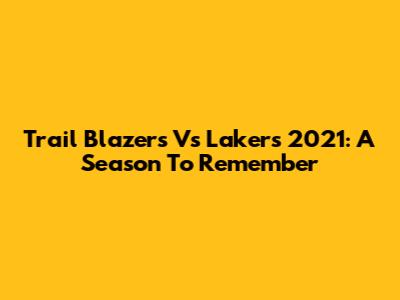 Trail Blazers Vs Lakers 2021: A Season To Remember