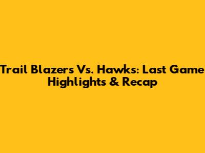 Trail Blazers Vs. Hawks: Last Game Highlights & Recap