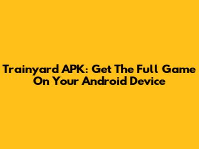Trainyard APK: Get The Full Game On Your Android Device