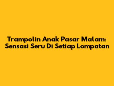 Trampolin Anak Pasar Malam: Sensasi Seru Di Setiap Lompatan
