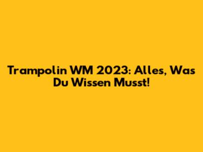 Trampolin WM 2023: Alles, Was Du Wissen Musst!
