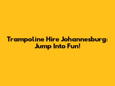Trampoline Hire Johannesburg: Jump Into Fun!