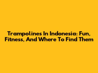 Trampolines In Indonesia: Fun, Fitness, And Where To Find Them