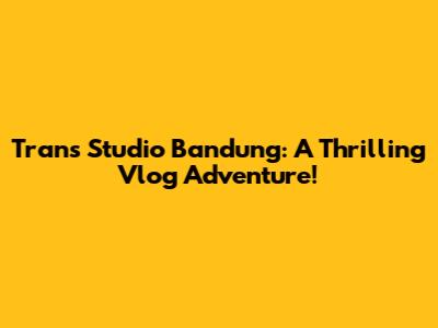 Trans Studio Bandung: A Thrilling Vlog Adventure!