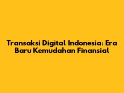 Transaksi Digital Indonesia: Era Baru Kemudahan Finansial