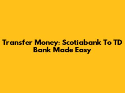 Transfer Money: Scotiabank To TD Bank Made Easy