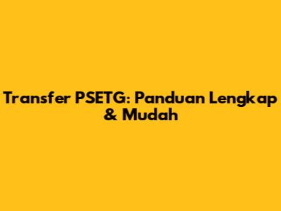Transfer PSETG: Panduan Lengkap & Mudah