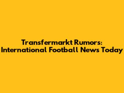 Transfermarkt Rumors: International Football News Today