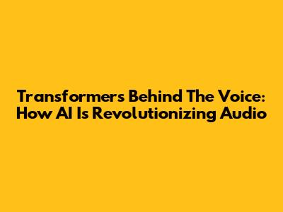 Transformers Behind The Voice: How AI Is Revolutionizing Audio