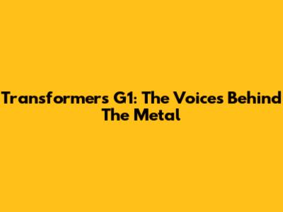 Transformers G1: The Voices Behind The Metal