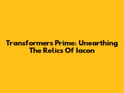 Transformers Prime: Unearthing The Relics Of Iacon
