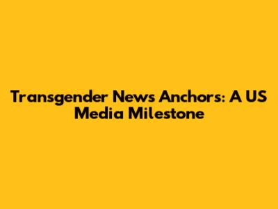 Transgender News Anchors: A US Media Milestone