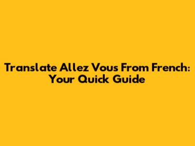 Translate 'Allez Vous' From French: Your Quick Guide