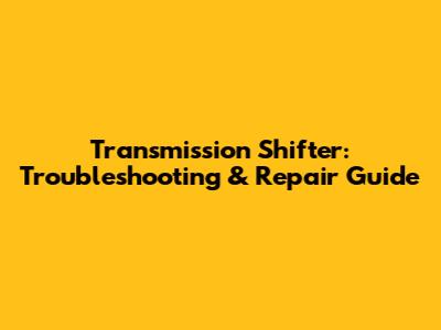 Transmission Shifter: Troubleshooting & Repair Guide