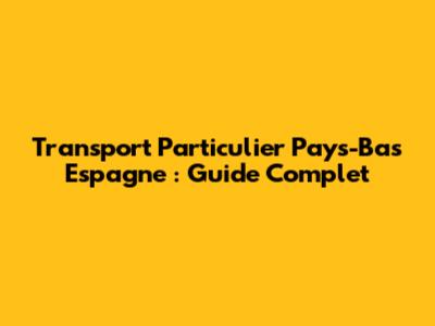 Transport Particulier Pays-Bas Espagne : Guide Complet