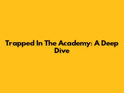 Trapped In The Academy: A Deep Dive