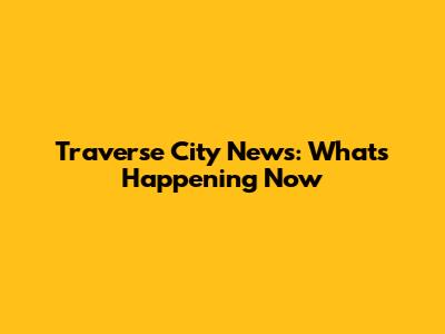 Traverse City News: What's Happening Now