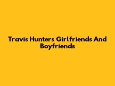 Travis Hunter's Girlfriends And Boyfriends
